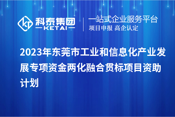 2023年東莞市工業(yè)和信息化產(chǎn)業(yè)發(fā)展專項(xiàng)資金兩化融合貫標(biāo)項(xiàng)目資助計(jì)劃