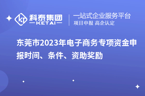 東莞市2023年電子商務(wù)專(zhuān)項資金申報時(shí)間、條件、資助獎勵