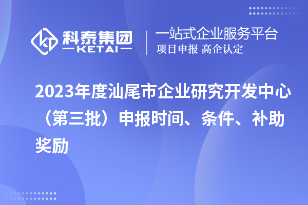 2023年度汕尾市企業(yè)研究開(kāi)發(fā)中心（第三批）申報時(shí)間、條件、補助獎勵