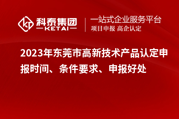 2023年?yáng)|莞市高新技術(shù)產(chǎn)品認定申報時(shí)間、條件要求、申報好處