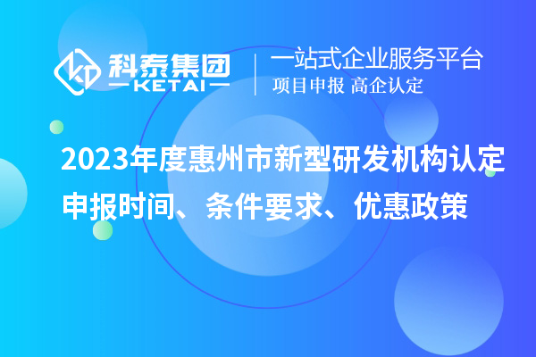 2023年度惠州市新型研發(fā)機構認定申報時(shí)間、條件要求、優(yōu)惠政策