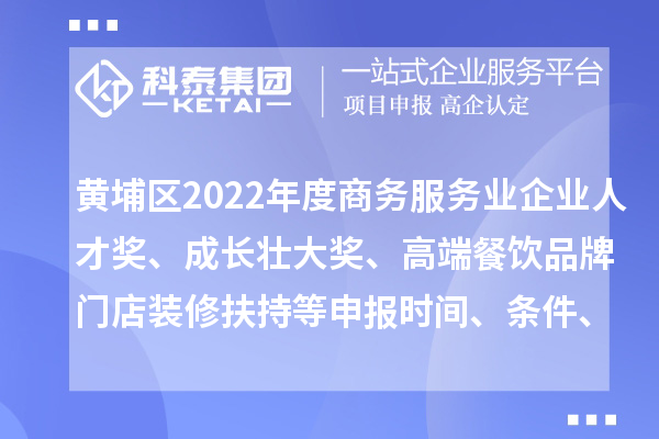 黃埔區(qū)2022年度商務服務業(yè)企業(yè)人才獎、成長壯大獎、高端餐飲品牌門店裝修扶持等申報時間、條件、獎勵