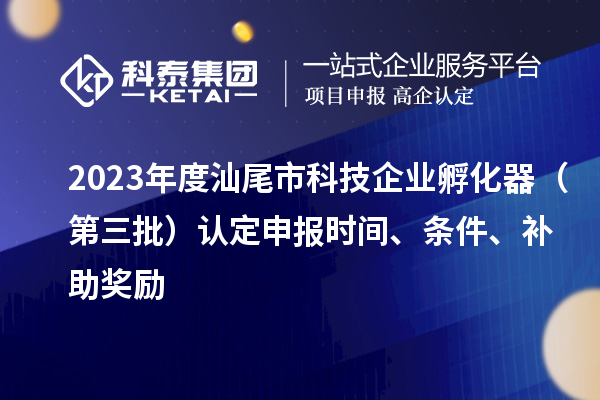 2023年度汕尾市科技企業(yè)孵化器（第三批）認(rèn)定申報(bào)時間、條件、補(bǔ)助獎勵