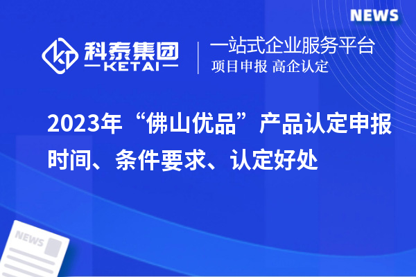 2023年“佛山優(yōu)品”產(chǎn)品認定申報時(shí)間、條件要求、認定好處