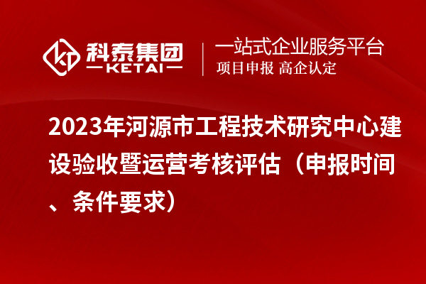 2023年河源市工程技術(shù)研究中心建設(shè)驗(yàn)收暨運(yùn)營(yíng)考核評(píng)估（申報(bào)時(shí)間、條件要求）