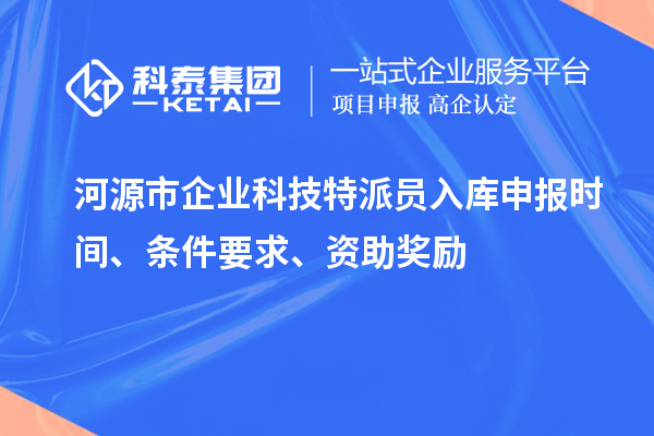 河源市企業(yè)科技特派員入庫申報(bào)時(shí)間、條件要求、資助獎(jiǎng)勵(lì)