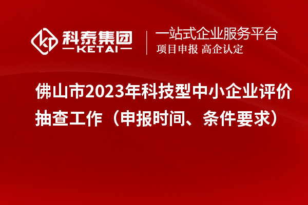 佛山市2023年科技型中小企業(yè)評(píng)價(jià)抽查工作（申報(bào)時(shí)間、條件要求）