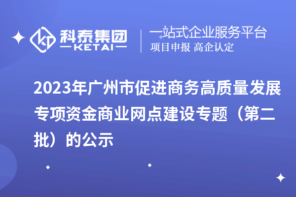 2023年廣州市促進商務(wù)高質(zhì)量發(fā)展專項資金商業(yè)網(wǎng)點建設(shè)專題（第二批）的公示