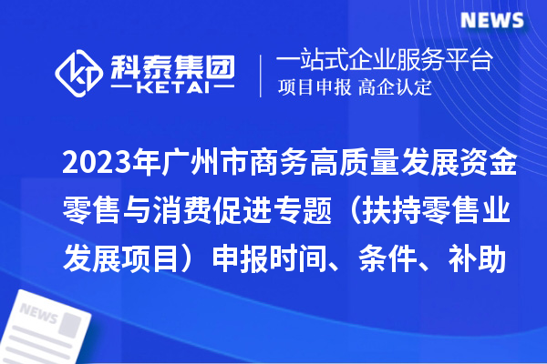 2023年廣州市商務(wù)高質(zhì)量發(fā)展資金零售與消費(fèi)促進(jìn)專題（扶持零售業(yè)發(fā)展項(xiàng)目）申報(bào)時(shí)間、條件、補(bǔ)助獎(jiǎng)勵(lì)