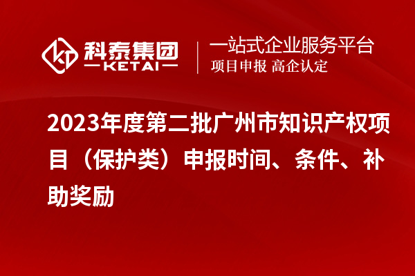 2023年度第二批廣州市知識(shí)產(chǎn)權(quán)項(xiàng)目（保護(hù)類(lèi)）申報(bào)時(shí)間、條件、補(bǔ)助獎(jiǎng)勵(lì)