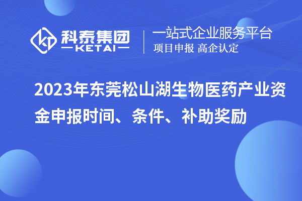 2023年?yáng)|莞松山湖生物醫(yī)藥產(chǎn)業(yè)資金申報(bào)時(shí)間、條件、補(bǔ)助獎(jiǎng)勵(lì)