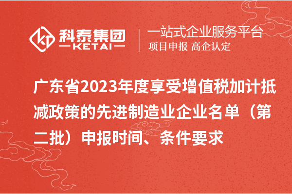 廣東省2023年度享受增值稅加計抵減政策的先進制造業(yè)企業(yè)名單（第二批）申報時間、條件要求