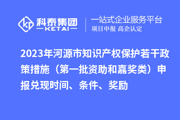 2023年河源市知識產(chǎn)權保護若干政策措施（第一批資助和嘉獎類(lèi)）申報兌現時(shí)間、條件、獎勵