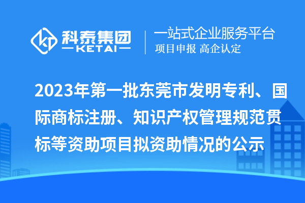 2023年第一批東莞市發(fā)明專利、國際商標注冊、知識產(chǎn)權(quán)管理規(guī)范貫標等資助項目擬資助情況的公示