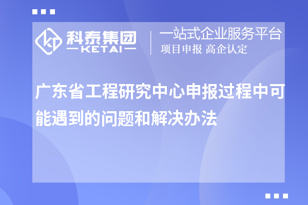 廣東省工程研究中心申報過(guò)程中可能遇到的問(wèn)題和解決辦法