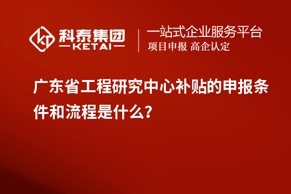 廣東省工程研究中心補(bǔ)貼的申報(bào)條件和流程是什么？