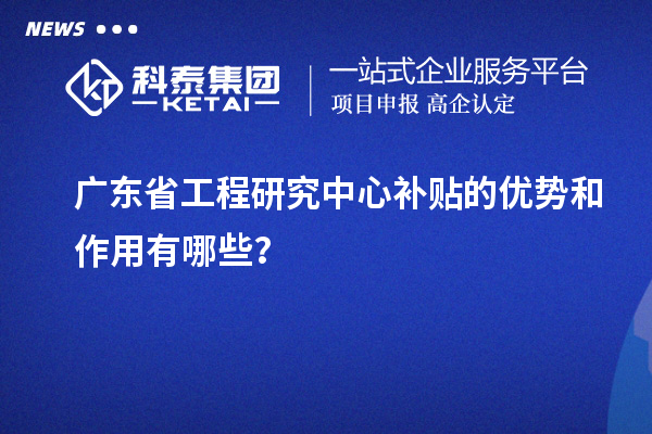 廣東省工程研究中心補(bǔ)貼的優(yōu)勢(shì)和作用有哪些？