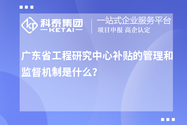 廣東省工程研究中心補貼的管理和監(jiān)督機制是什么？