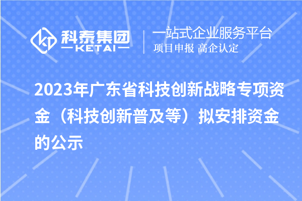 2023年廣東省科技創(chuàng  )新戰略專(zhuān)項資金（科技創(chuàng  )新普及等）擬安排資金的公示