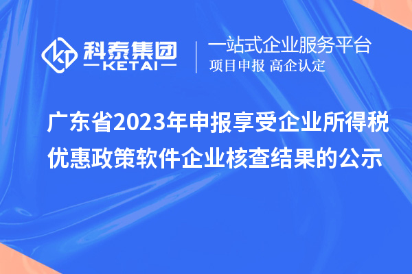 廣東省2023年申報享受企業(yè)所得稅優(yōu)惠政策軟件企業(yè)核查結果的公示