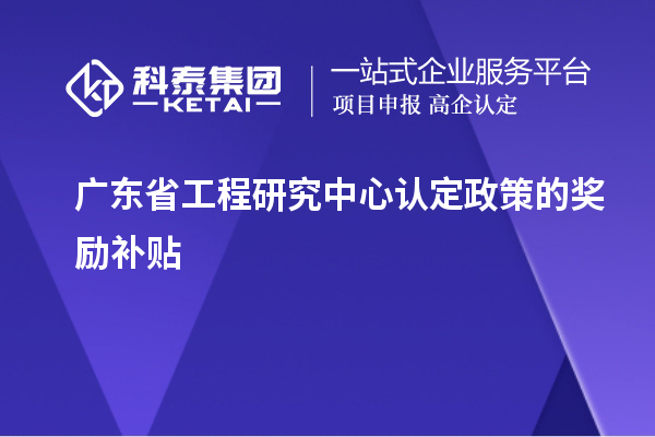 廣東省工程研究中心認(rèn)定政策的獎勵補(bǔ)貼