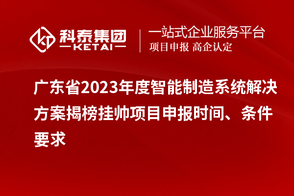 廣東省2023年度智能制造系統解決方案揭榜掛帥項目申報時(shí)間、條件要求