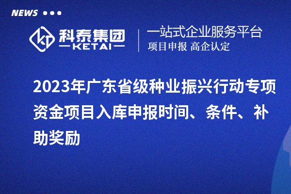 2023年廣東省級種業(yè)振興行動(dòng)專(zhuān)項資金項目入庫申報時(shí)間、條件、補助獎勵