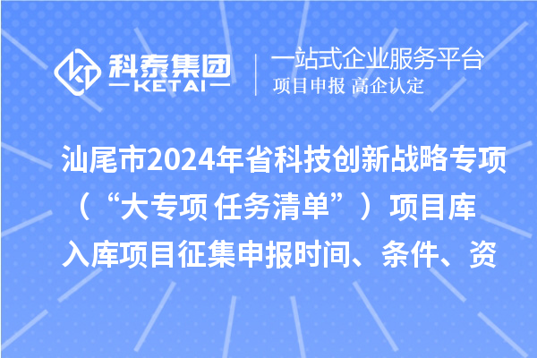 汕尾市2024年省科技創(chuàng)新戰(zhàn)略專項(xiàng)（“大專項(xiàng)+任務(wù)清單”）項(xiàng)目庫入庫項(xiàng)目征集申報(bào)時(shí)間、條件、資助獎(jiǎng)勵(lì)