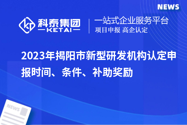 2023年揭陽(yáng)市新型研發(fā)機(jī)構(gòu)認(rèn)定申報(bào)時(shí)間、條件、補(bǔ)助獎(jiǎng)勵(lì)