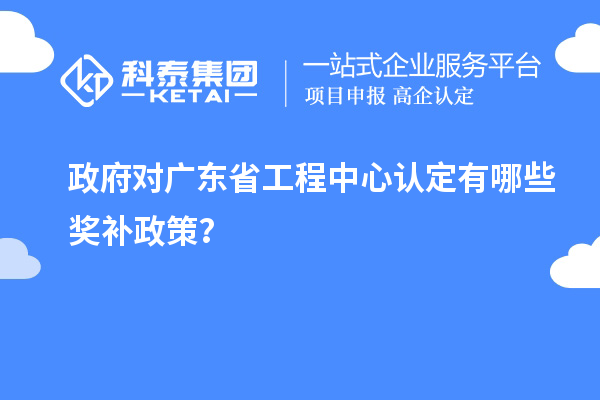 政府對(duì)廣東省工程中心認(rèn)定有哪些獎(jiǎng)補(bǔ)政策？