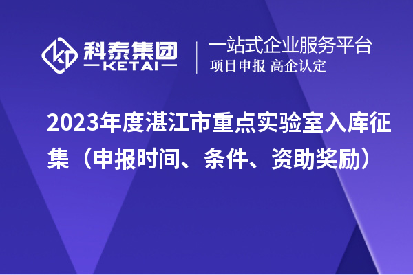 2023年度湛江市重點(diǎn)實(shí)驗(yàn)室入庫(kù)征集（申報(bào)時(shí)間、條件、資助獎(jiǎng)勵(lì)）