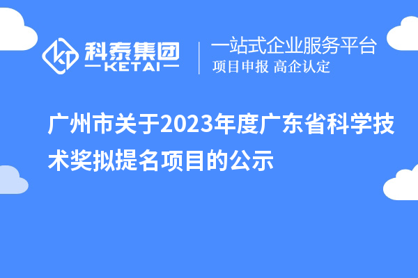 廣州市關(guān)于2023年度廣東省科學技術(shù)獎擬提名項目的公示