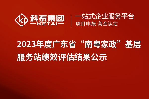 2023年度廣東省“南粵家政”基層服務(wù)站績效評估結(jié)果公示