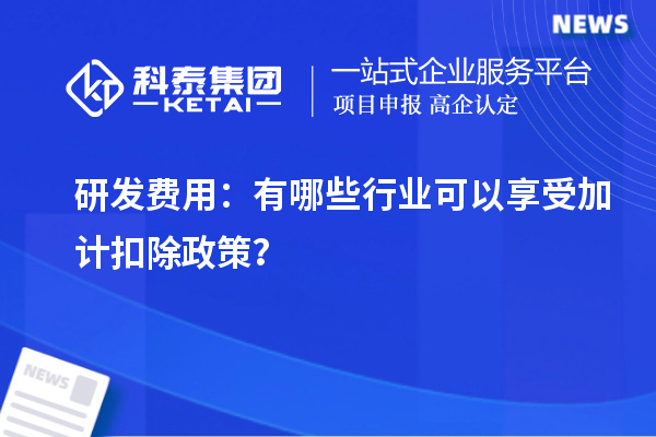 研發(fā)費用：有哪些行業(yè)可以享受加計扣除政策？