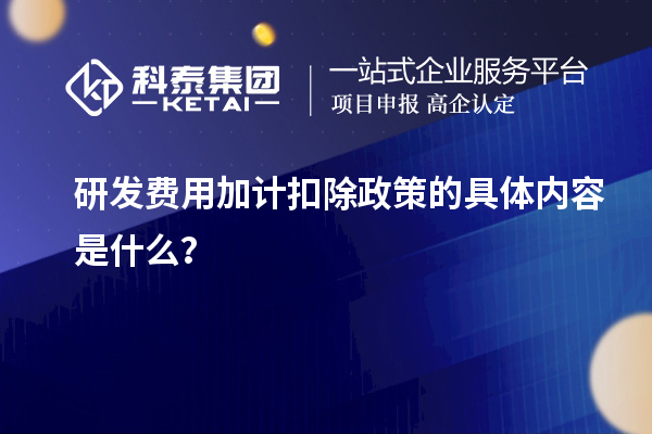 研發(fā)費用加計扣除政策的具體內(nèi)容是什么？