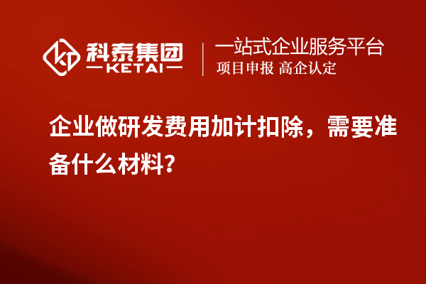 企業(yè)做研發(fā)費用加計扣除，需要準備什么材料？