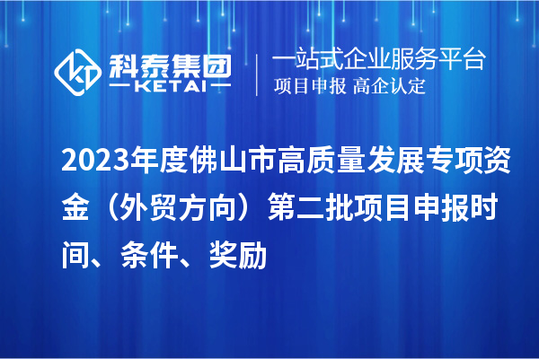 2023年度佛山市高質(zhì)量發(fā)展專(zhuān)項資金（外貿方向）第二批項目申報時(shí)間、條件、獎勵