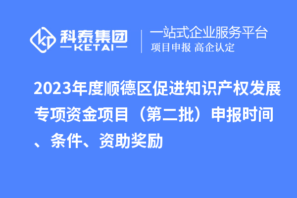 2023年度順德區(qū)促進(jìn)知識產(chǎn)權(quán)發(fā)展專項(xiàng)資金項(xiàng)目（第二批）申報時間、條件、資助獎勵