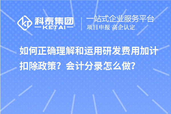 如何正確理解和運用研發(fā)費用加計扣除政策？會計分錄怎么做？