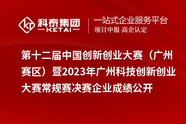 第十二屆中國創(chuàng  )新創(chuàng  )業(yè)大賽（廣東·廣州賽區）暨2023年廣州科技創(chuàng  )新創(chuàng  )業(yè)大賽常規賽決賽企業(yè)成績(jì)公開(kāi)