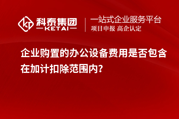 企業(yè)購置的辦公設(shè)備費(fèi)用是否包含在加計(jì)扣除范圍內(nèi)？