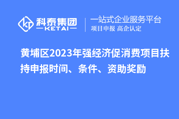 黃埔區2023年強經(jīng)濟促消費項目扶持申報時(shí)間、條件、資助獎勵