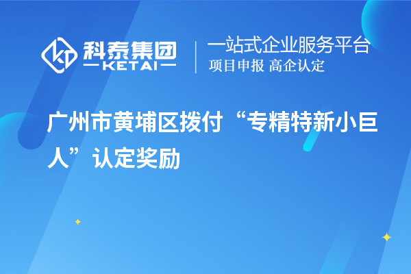 廣州市黃埔區(qū)撥付“專(zhuān)精特新小巨人”認(rèn)定獎(jiǎng)勵(lì)