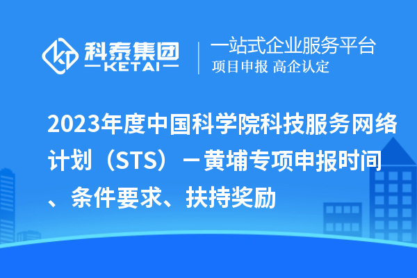 2023年度中國科學(xué)院科技服務(wù)網(wǎng)絡(luò)計(jì)劃（STS）－黃埔專項(xiàng)申報(bào)時(shí)間、條件要求、扶持獎(jiǎng)勵(lì)