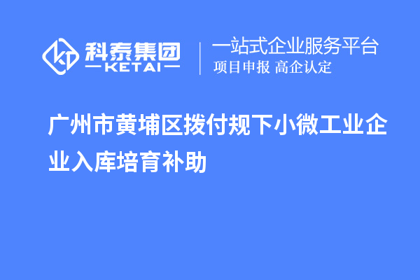 廣州市黃埔區(qū)撥付規(guī)下小微工業(yè)企業(yè)入庫培育補助