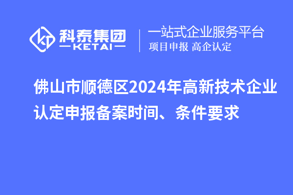 佛山市順德區2024年高新技術(shù)企業(yè)認定申報備案時(shí)間、條件要求