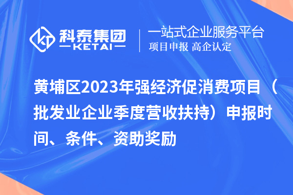 黃埔區2023年強經(jīng)濟促消費項目（批發(fā)業(yè)企業(yè)季度營(yíng)收扶持）申報時(shí)間、條件、資助獎勵