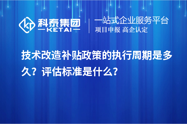 技術(shù)改造補貼政策的執行周期是多久？評估標準是什么？