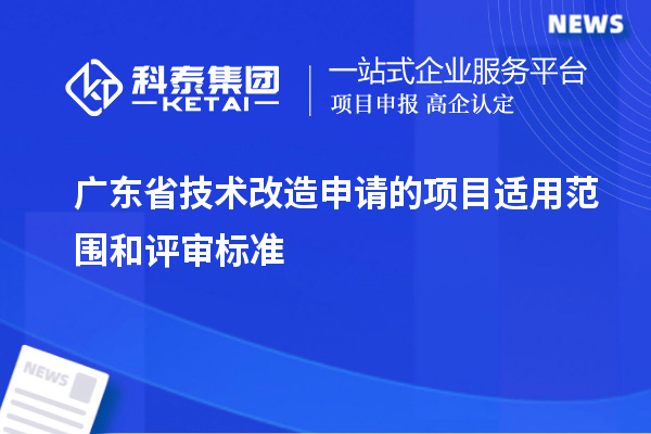 廣東省技術(shù)改造申請的項目適用范圍和評審標準