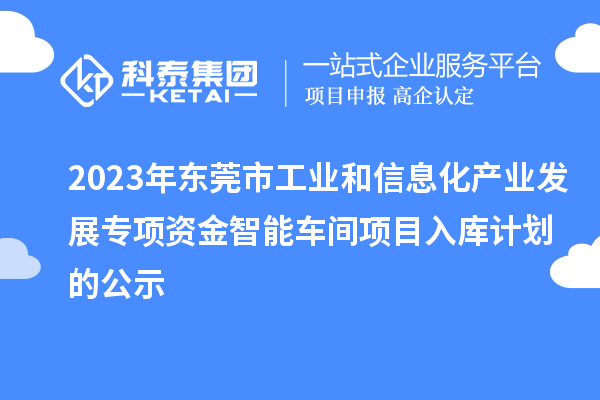 2023年東莞市工業(yè)和信息化產(chǎn)業(yè)發(fā)展專項(xiàng)資金智能車間項(xiàng)目入庫(kù)計(jì)劃的公示